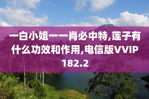 一白小姐一一肖必中特,莲子有什么功效和作用,电信版VVIP182.2