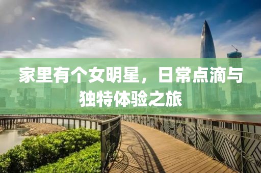 家里有个女明星，日常点滴与独特体验之旅