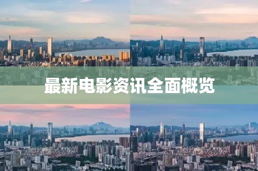 最新电影资讯全面概览
