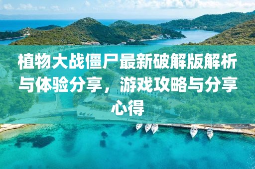 植物大战僵尸最新破解版解析与体验分享，游戏攻略与分享心得