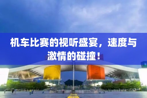机车比赛的视听盛宴，速度与激情的碰撞！