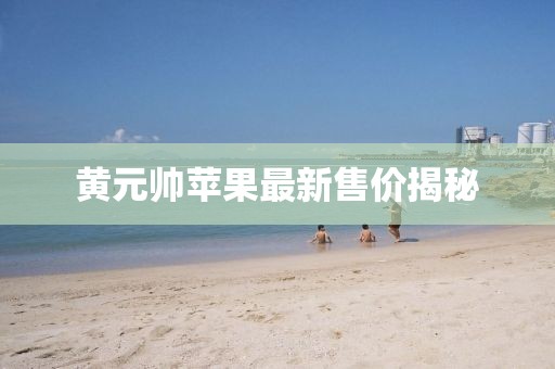 黄元帅苹果最新售价揭秘