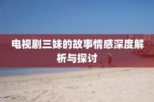 电视剧三妹的故事情感深度解析与探讨