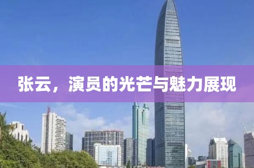张云，演员的光芒与魅力展现