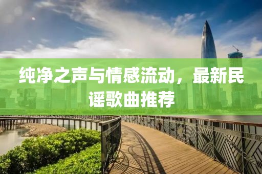 纯净之声与情感流动，最新民谣歌曲推荐