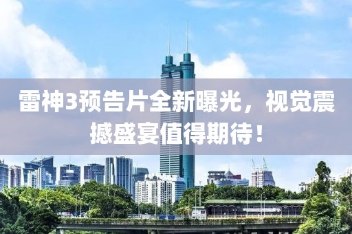 雷神3预告片全新曝光，视觉震撼盛宴值得期待！