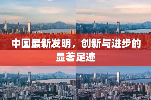 中国最新发明，创新与进步的显著足迹