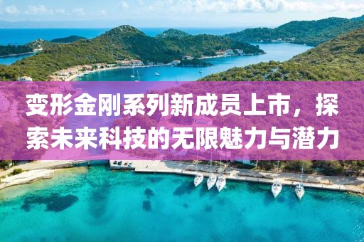 变形金刚系列新成员上市，探索未来科技的无限魅力与潜力