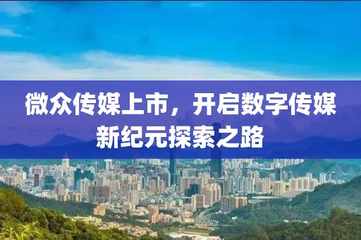 微众传媒上市，开启数字传媒新纪元探索之路