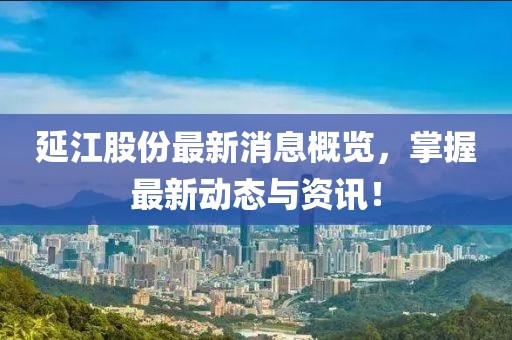 延江股份最新消息概览，掌握最新动态与资讯！