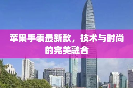 苹果手表最新款，技术与时尚的完美融合