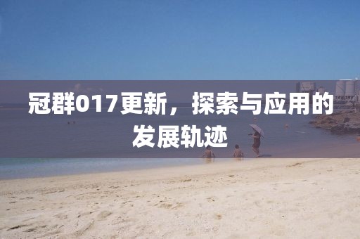 冠群017更新，探索与应用的发展轨迹