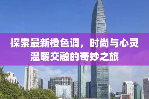 探索最新橙色调，时尚与心灵温暖交融的奇妙之旅