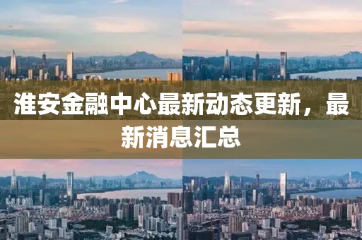 淮安金融中心最新动态更新，最新消息汇总