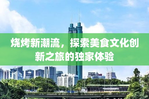 烧烤新潮流，探索美食文化创新之旅的独家体验