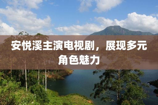 安悦溪主演电视剧，展现多元角色魅力