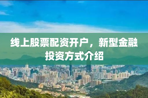 线上股票配资开户，新型金融投资方式介绍