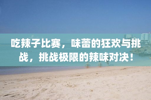 吃辣子比赛，味蕾的狂欢与挑战，挑战极限的辣味对决！