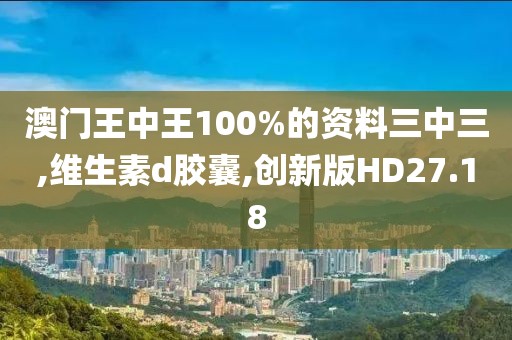 澳门王中王100%的资料三中三,维生素d胶囊,创新版HD27.18