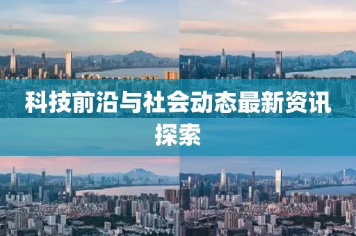 科技前沿与社会动态最新资讯探索