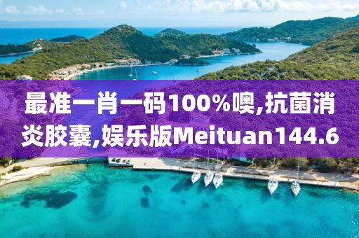 最准一肖一码100%噢,抗菌消炎胶囊,娱乐版Meituan144.6