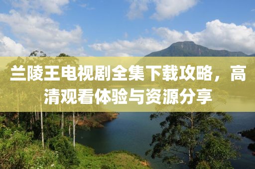 兰陵王电视剧全集下载攻略，高清观看体验与资源分享