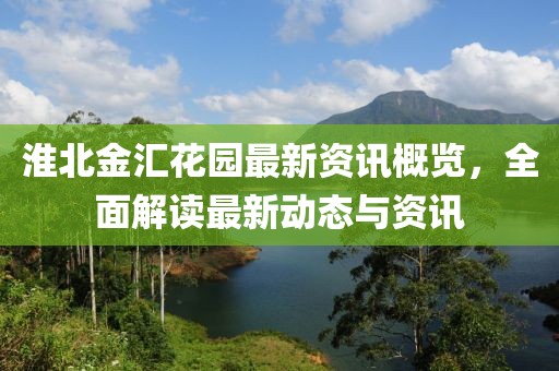 淮北金汇花园最新资讯概览，全面解读最新动态与资讯