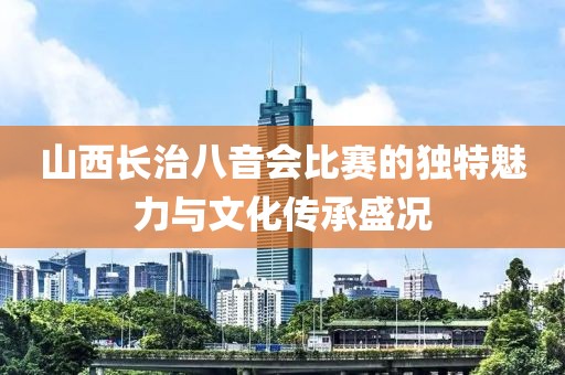 山西长治八音会比赛的独特魅力与文化传承盛况