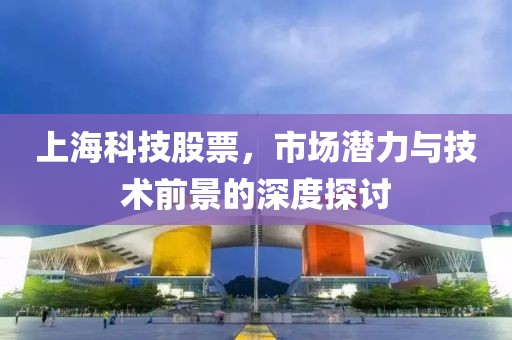 上海科技股票，市场潜力与技术前景的深度探讨