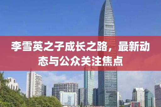 李雪英之子成长之路，最新动态与公众关注焦点