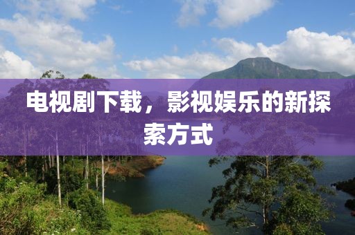 电视剧下载，影视娱乐的新探索方式