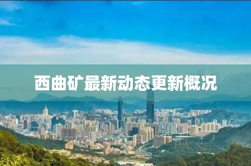 西曲矿最新动态更新概况