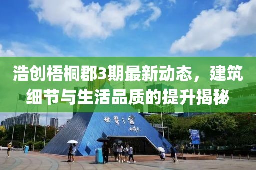 浩创梧桐郡3期最新动态，建筑细节与生活品质的提升揭秘