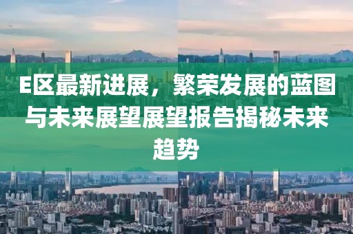 E区最新进展，繁荣发展的蓝图与未来展望展望报告揭秘未来趋势