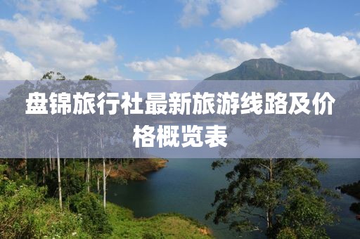 盘锦旅行社最新旅游线路及价格概览表