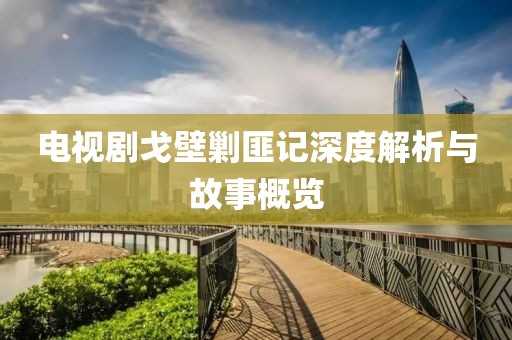 电视剧戈壁剿匪记深度解析与故事概览