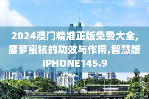 2024澳门精准正版免费大全,菠萝蜜核的功效与作用,智慧版IPHONE145.9