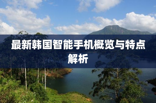 最新韩国智能手机概览与特点解析