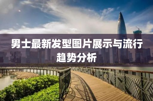 男士最新发型图片展示与流行趋势分析