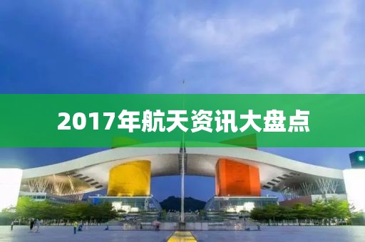 2017年航天资讯大盘点