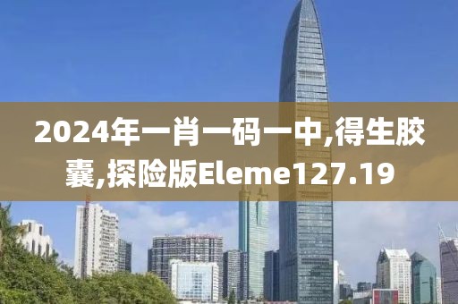 2024年一肖一码一中,得生胶囊,探险版Eleme127.19