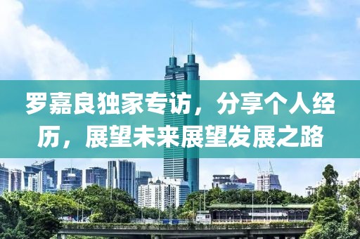 罗嘉良独家专访，分享个人经历，展望未来展望发展之路