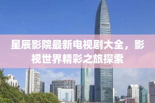 星辰影院最新电视剧大全，影视世界精彩之旅探索