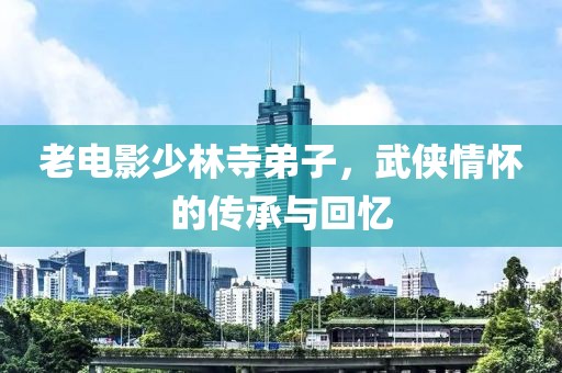 老电影少林寺弟子，武侠情怀的传承与回忆