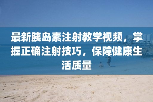 最新胰岛素注射教学视频，掌握正确注射技巧，保障健康生活质量