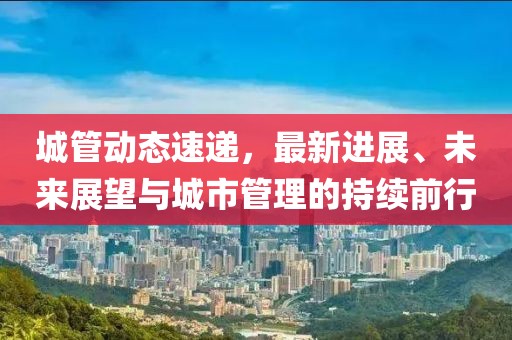 城管动态速递，最新进展、未来展望与城市管理的持续前行