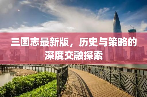 三国志最新版，历史与策略的深度交融探索