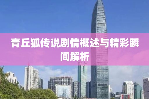 青丘狐传说剧情概述与精彩瞬间解析