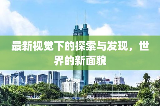最新视觉下的探索与发现，世界的新面貌