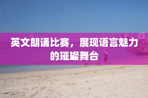 英文朗诵比赛，展现语言魅力的璀璨舞台